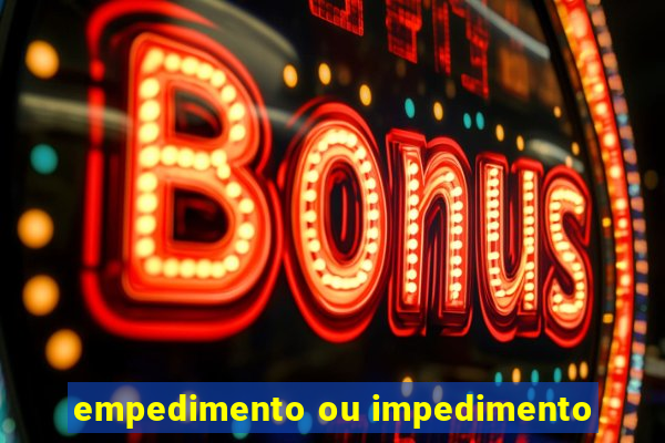 empedimento ou impedimento